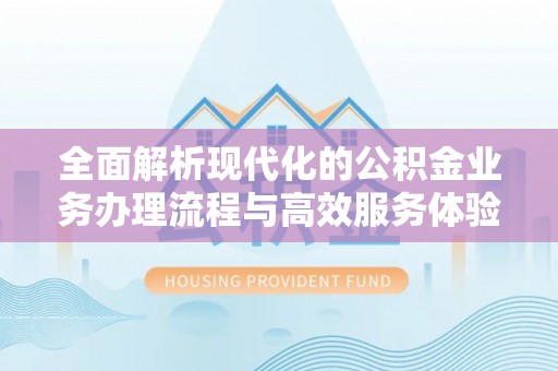 惠州全面解析现代化的公积金业务办理流程与高效服务体验