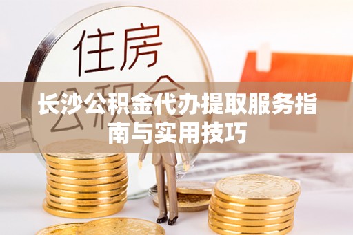 惠州长沙公积金代办提取服务指南与实用技巧
