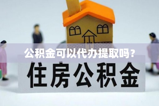 惠州公积金可以代办提取吗？