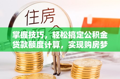 惠州掌握技巧，轻松搞定公积金贷款额度计算，实现购房梦想