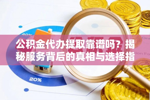 惠州公积金代办提取靠谱吗？揭秘服务背后的真相与选择指南