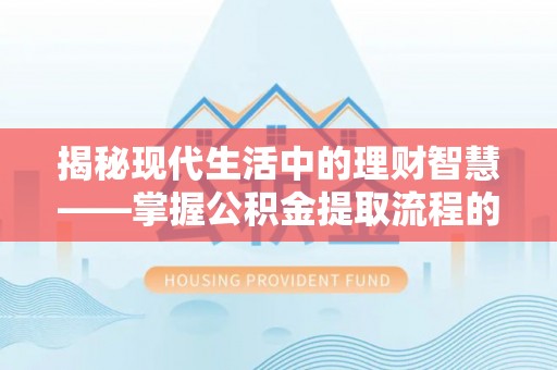 惠州揭秘现代生活中的理财智慧——掌握公积金提取流程的必备指南
