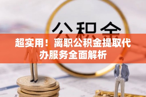 惠州超实用！离职公积金提取代办服务全面解析