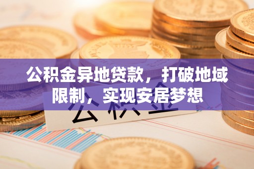 惠州公积金异地贷款，打破地域限制，实现安居梦想