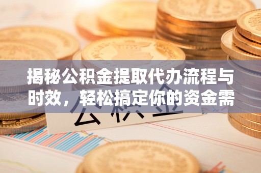 惠州揭秘公积金提取代办流程与时效，轻松搞定你的资金需求
