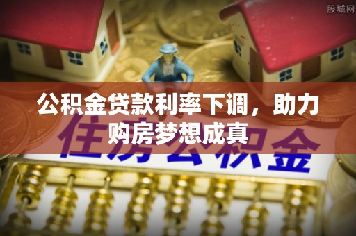 惠州公积金贷款利率下调，助力购房梦想成真