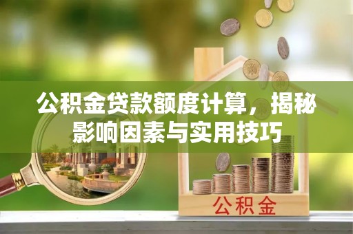 惠州公积金贷款额度计算，揭秘影响因素与实用技巧