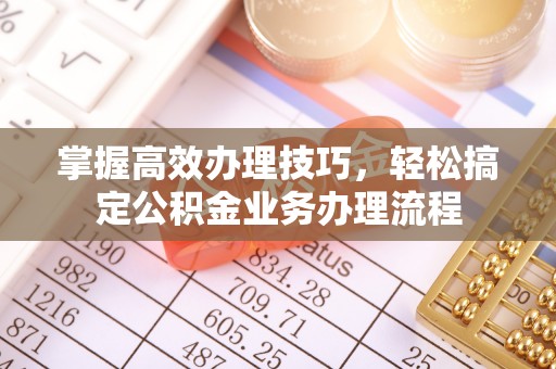 惠州掌握高效办理技巧，轻松搞定公积金业务办理流程