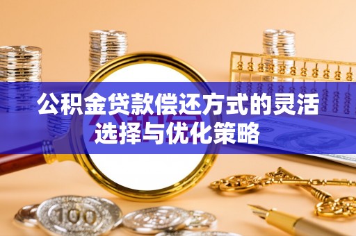 惠州公积金贷款偿还方式的灵活选择与优化策略