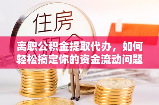 惠州离职公积金提取代办，如何轻松搞定你的资金流动问题