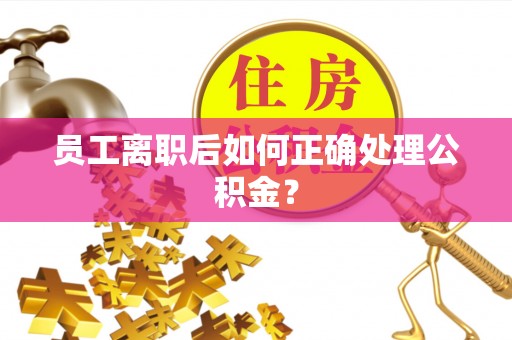 惠州员工离职后如何正确处理公积金？