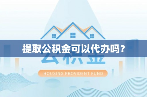 惠州提取公积金可以代办吗？