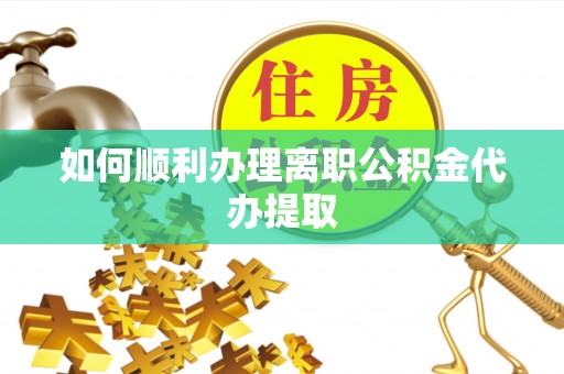 惠州如何顺利办理离职公积金代办提取