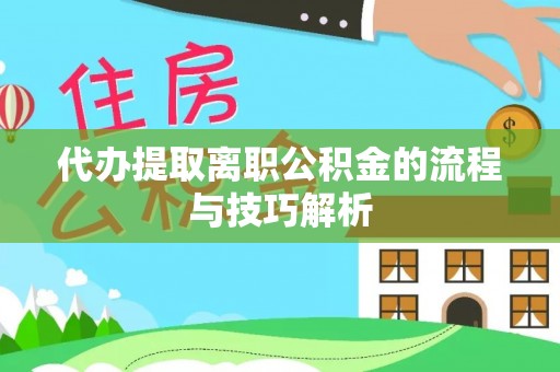 惠州代办提取离职公积金的流程与技巧解析