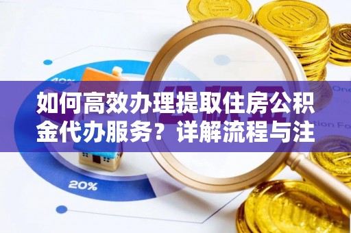 惠州如何高效办理提取住房公积金代办服务？详解流程与注意事项