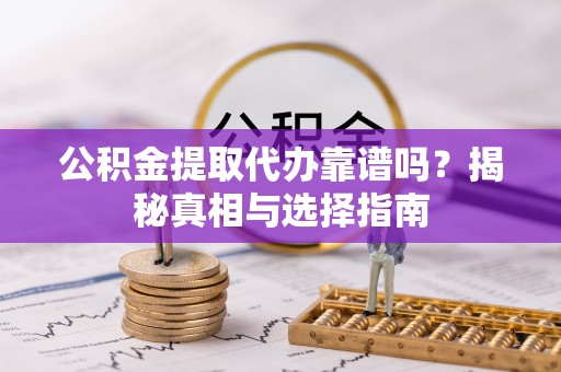 惠州公积金提取代办靠谱吗？揭秘真相与选择指南