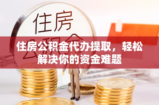 惠州住房公积金代办提取，轻松解决你的资金难题