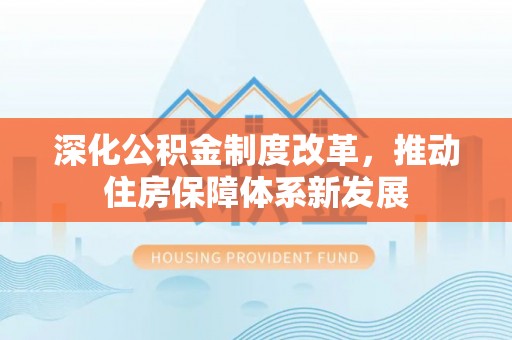 惠州深化公积金制度改革，推动住房保障体系新发展