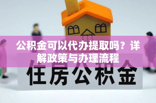 惠州公积金可以代办提取吗？详解政策与办理流程