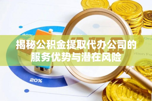 惠州揭秘公积金提取代办公司的服务优势与潜在风险