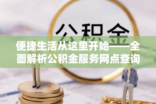 惠州便捷生活从这里开始——全面解析公积金服务网点查询与高效利用