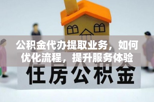 惠州公积金代办提取业务，如何优化流程，提升服务体验