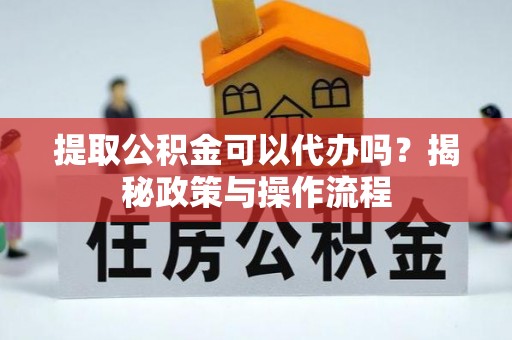 惠州提取公积金可以代办吗？揭秘政策与操作流程