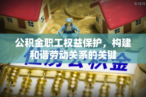 惠州公积金职工权益保护，构建和谐劳动关系的关键