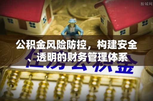 惠州公积金风险防控，构建安全、透明的财务管理体系