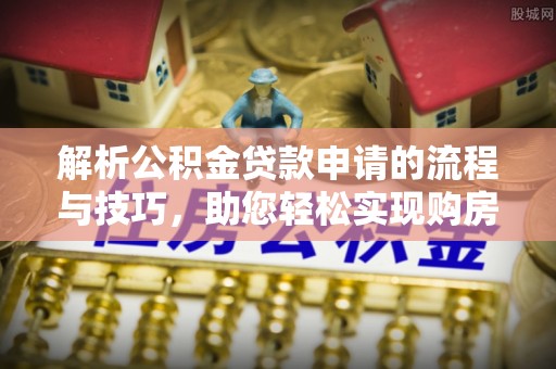 惠州解析公积金贷款申请的流程与技巧，助您轻松实现购房梦