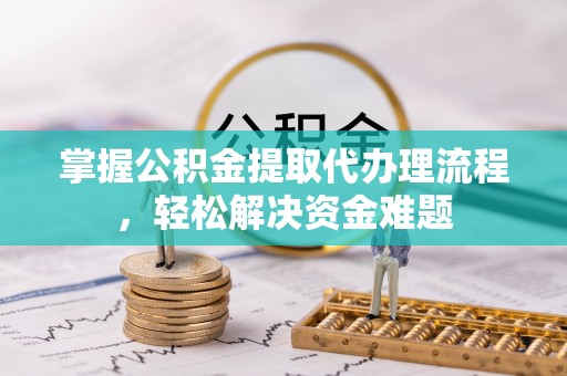惠州掌握公积金提取代办理流程，轻松解决资金难题