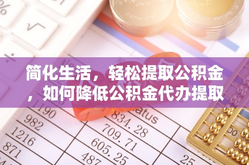 惠州简化生活，轻松提取公积金，如何降低公积金代办提取的费用？