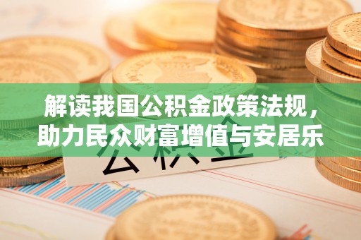 惠州解读我国公积金政策法规，助力民众财富增值与安居乐业