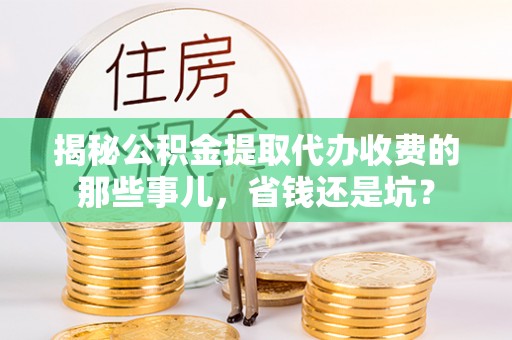 惠州揭秘公积金提取代办收费的那些事儿，省钱还是坑？