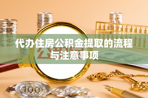 惠州代办住房公积金提取的流程与注意事项