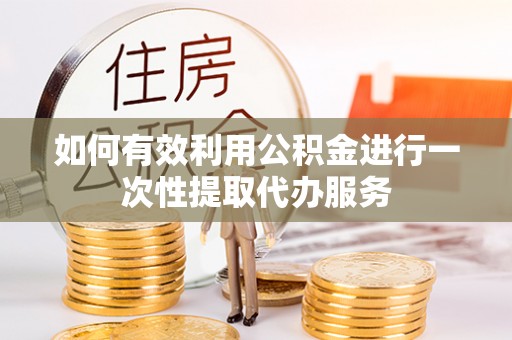 惠州如何有效利用公积金进行一次性提取代办服务