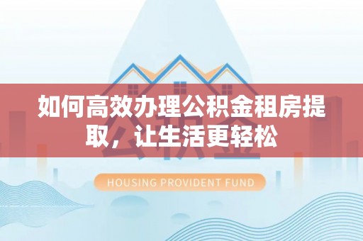 惠州如何高效办理公积金租房提取，让生活更轻松