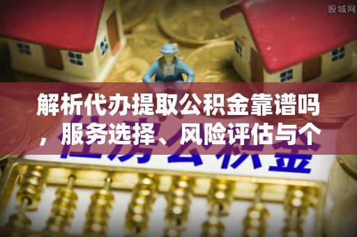 惠州解析代办提取公积金靠谱吗，服务选择、风险评估与个人权益保障