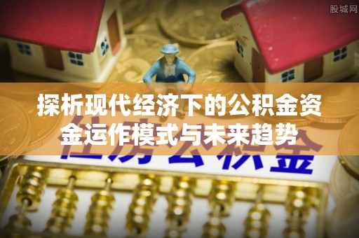 惠州探析现代经济下的公积金资金运作模式与未来趋势