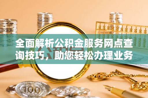 惠州全面解析公积金服务网点查询技巧，助您轻松办理业务