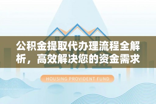 惠州公积金提取代办理流程全解析，高效解决您的资金需求