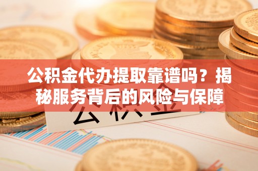 惠州公积金代办提取靠谱吗？揭秘服务背后的风险与保障