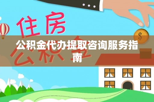 惠州公积金代办提取咨询服务指南