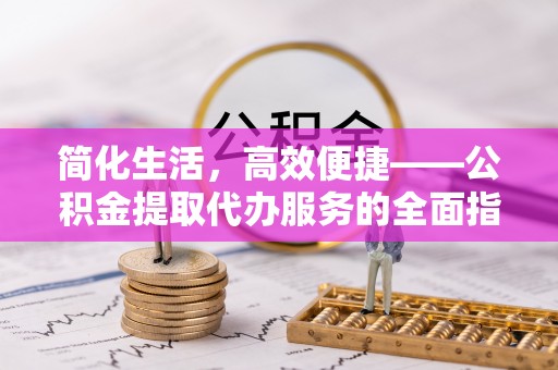 惠州简化生活，高效便捷——公积金提取代办服务的全面指南
