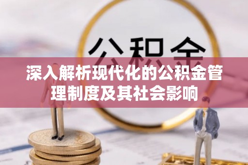 惠州深入解析现代化的公积金管理制度及其社会影响