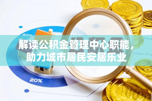 惠州解读公积金管理中心职能，助力城市居民安居乐业