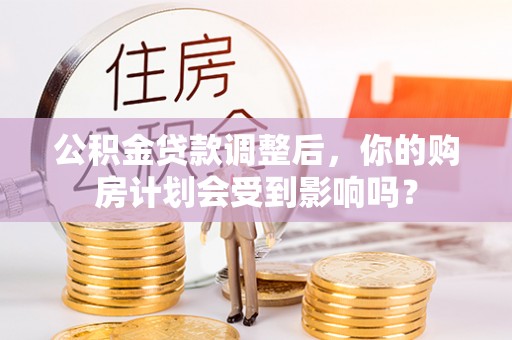 惠州公积金贷款调整后，你的购房计划会受到影响吗？