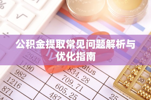 惠州公积金提取常见问题解析与优化指南