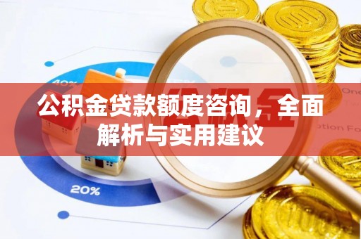 惠州公积金贷款额度咨询，全面解析与实用建议
