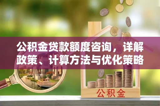 惠州公积金贷款额度咨询，详解政策、计算方法与优化策略